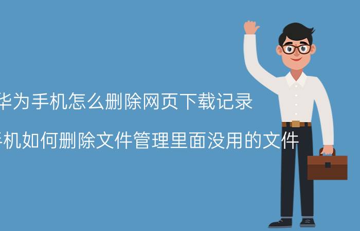 华为手机怎么删除网页下载记录 华为手机如何删除文件管理里面没用的文件？